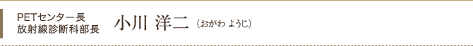 PETセンター長 放射線診断科部長 小川 洋二