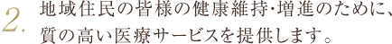 2.地域住民の皆様の健康維持・増進のために、質の高い医療サービスを提供します。