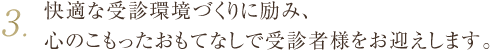 3.快適な受診環境づくりに励み、心のこもったおもてなしで受診者様をお迎えします。