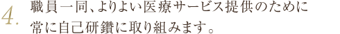 4.職員一同、よりよい医療サービス提供のために常に自己研鑽に取り組みます。