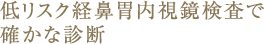 低リスク経鼻胃内視鏡検査で確かな診断